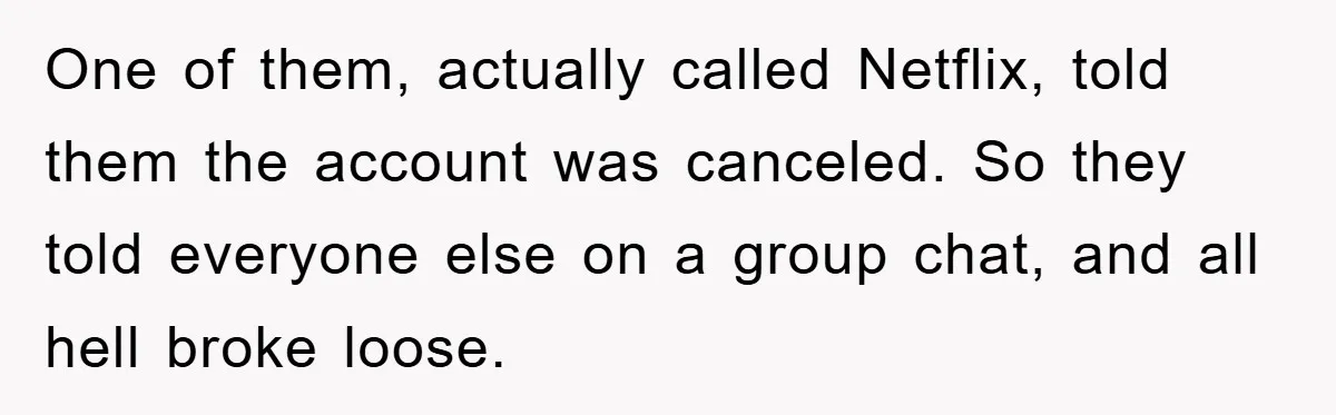 One of them, actually called Netflix, told them the account was canceled. So they told everyone else on a group chat, and all hell broke loose.