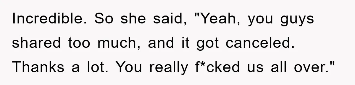 Incredible. So she said, "Yeah, you guys shared too much, and it got canceled. Thanks a lot. You really f*cked us all over."