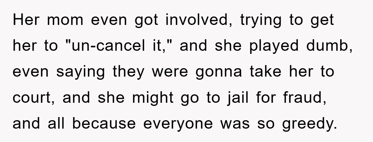 Her mom even got involved, trying to get her to "un-cancel it," and she played dumb, even saying they were gonna take her to court, and she might go to...