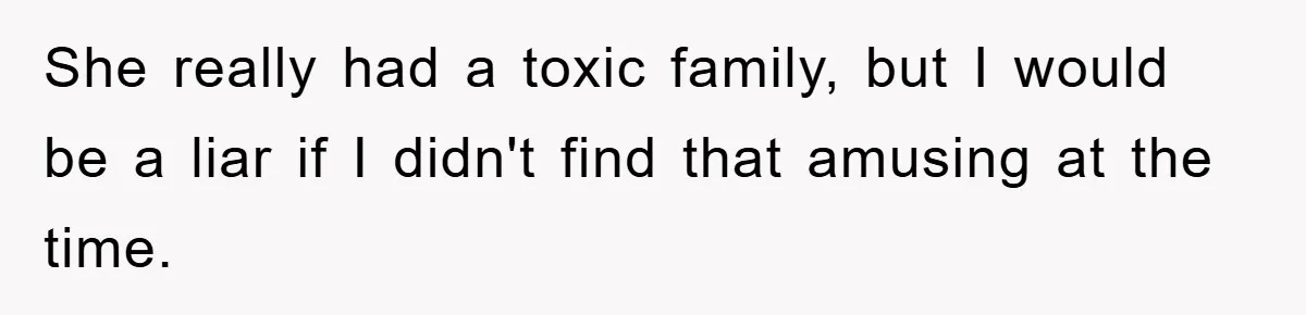 She really had a toxic family, but I would be a liar if I didn't find that amusing at the time.