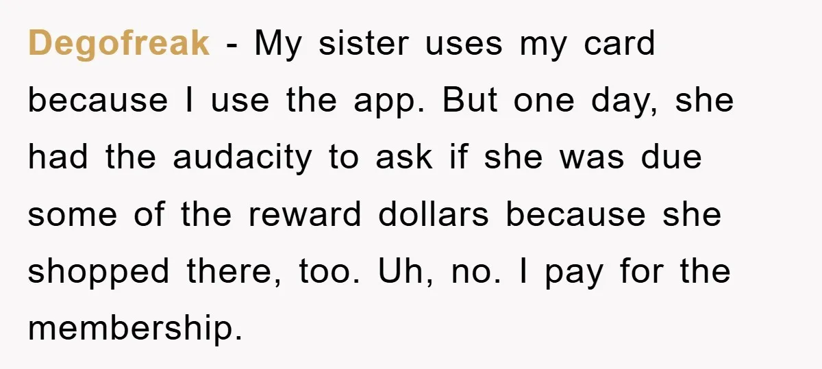 Degofreak − My sister uses my card because I use the app. But one day, she had the audacity to ask if she was due some of the reward dollars...