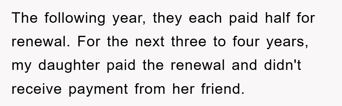 The following year, they each paid half for renewal. For the next three to four years, my daughter paid the renewal and didn't receive payment from her friend.