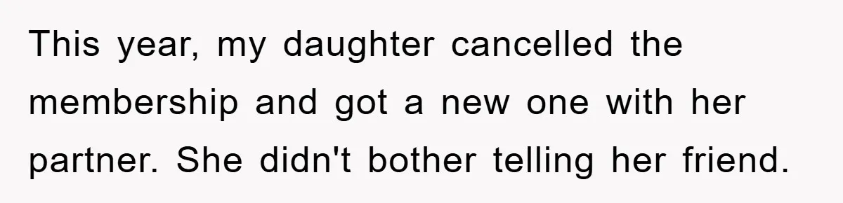 This year, my daughter cancelled the membership and got a new one with her partner. She didn't bother telling her friend.