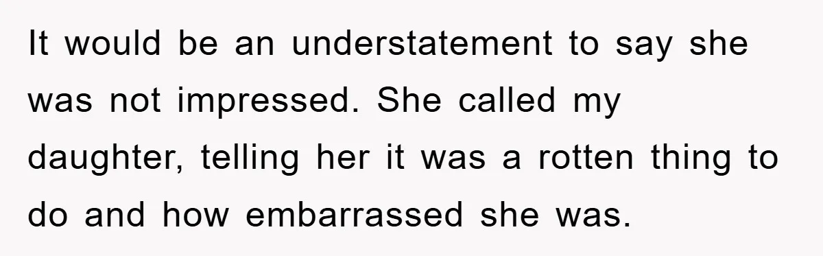 It would be an understatement to say she was not impressed. She called my daughter, telling her it was a rotten thing to do and how embarrassed she was.