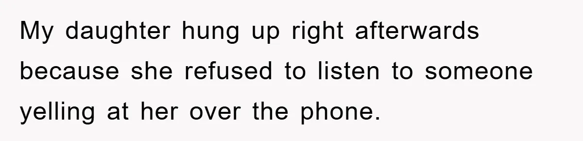 My daughter hung up right afterwards because she refused to listen to someone yelling at her over the phone.
