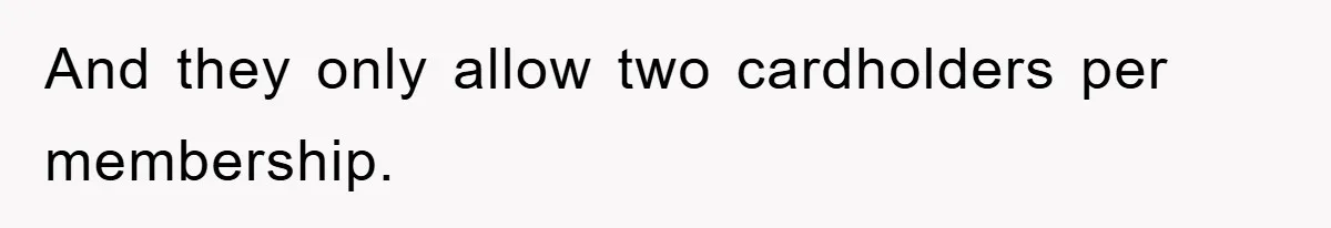 And they only allow two cardholders per membership.