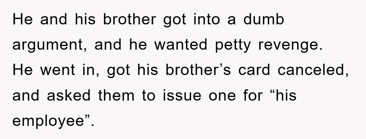 He and his brother got into a dumb argument, and he wanted petty revenge. He went in, got his brother’s card canceled, and asked them to issue one for “his...