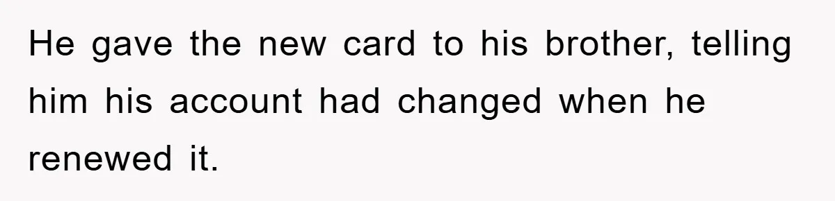 He gave the new card to his brother, telling him his account had changed when he renewed it.