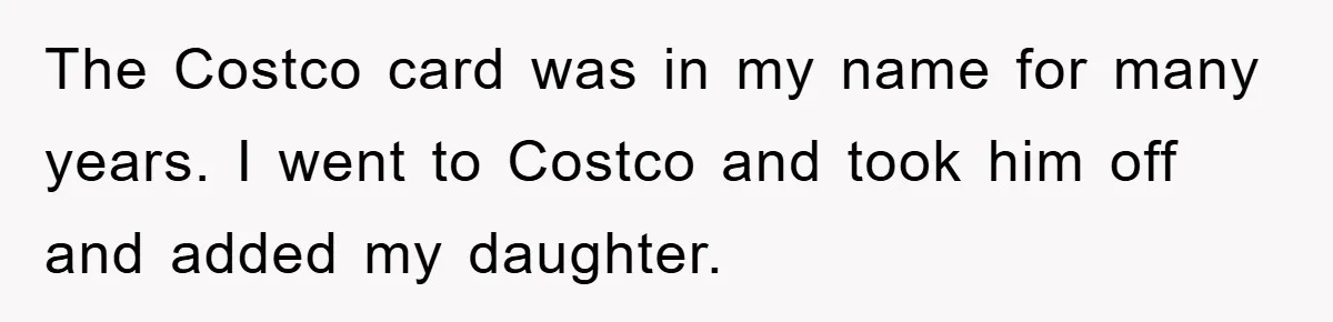 The Costco card was in my name for many years. I went to Costco and took him off and added my daughter.
