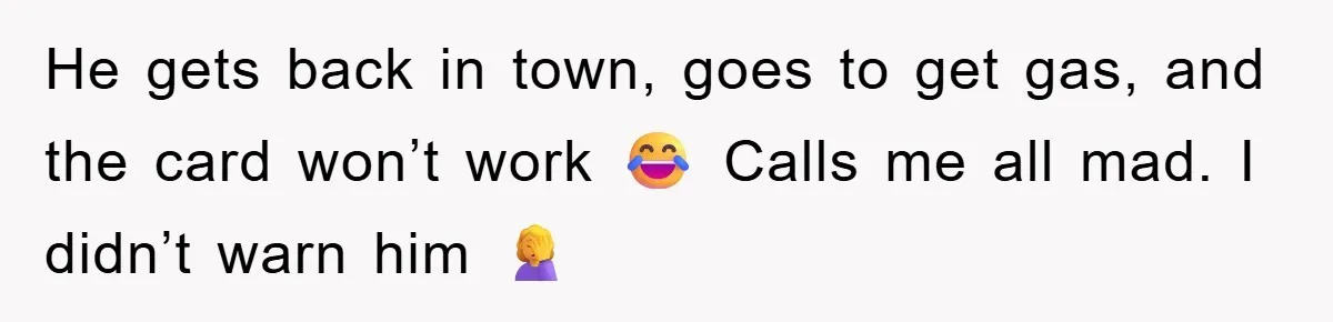 He gets back in town, goes to get gas, and the card won’t work 😂 Calls me all mad. I didn’t warn him 🤦‍♀️