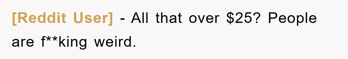 [Reddit User] − All that over $25? People are f**king weird.