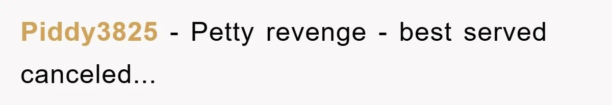 Piddy3825 − Petty revenge - best served canceled...