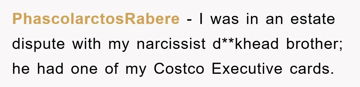 PhascolarctosRabere − I was in an estate dispute with my narcissist d**khead brother; he had one of my Costco Executive cards.