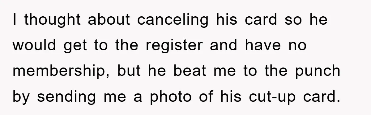 I thought about canceling his card so he would get to the register and have no membership, but he beat me to the punch by sending me a photo of...