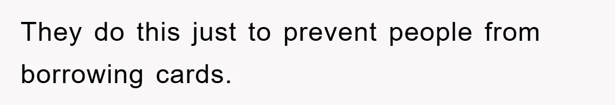 They do this just to prevent people from borrowing cards.