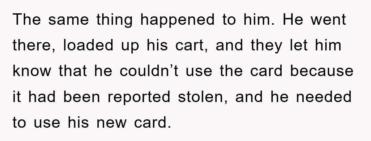 The same thing happened to him. He went there, loaded up his cart, and they let him know that he couldn’t use the card because it had been reported stolen,...