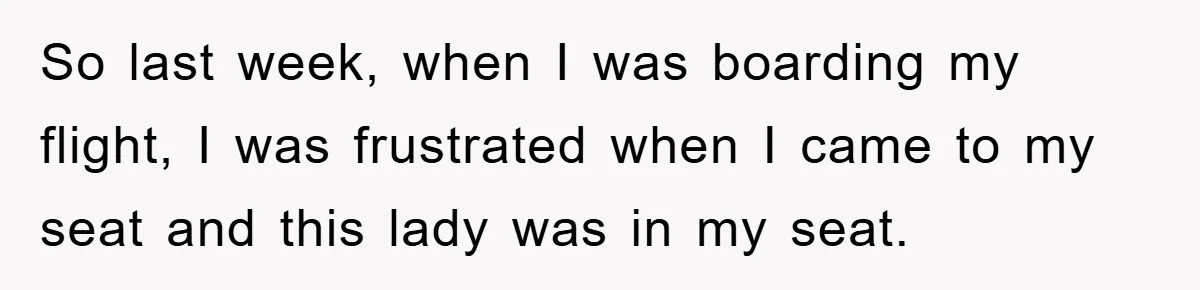 So last week, when I was boarding my flight, I was frustrated when I came to my seat and this lady was in my seat.