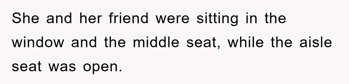 She and her friend were sitting in the window and the middle seat, while the aisle seat was open.