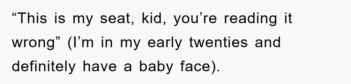 “This is my seat, kid, you’re reading it wrong” (I’m in my early twenties and definitely have a baby face).