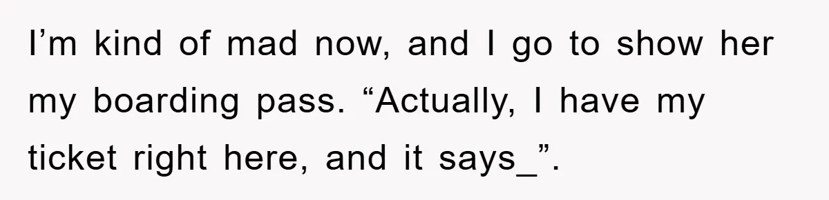 I’m kind of mad now, and I go to show her my boarding pass. “Actually, I have my ticket right here, and it says_”.