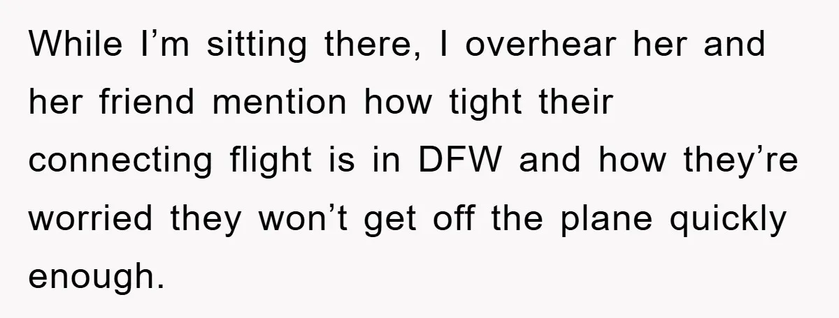 While I’m sitting there, I overhear her and her friend mention how tight their connecting flight is in DFW and how they’re worried they won’t get off the plane quickly...