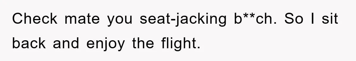 Check mate you seat-jacking b**ch. So I sit back and enjoy the flight.