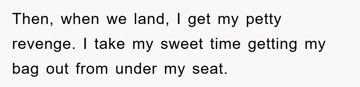 Then, when we land, I get my petty revenge. I take my sweet time getting my bag out from under my seat.