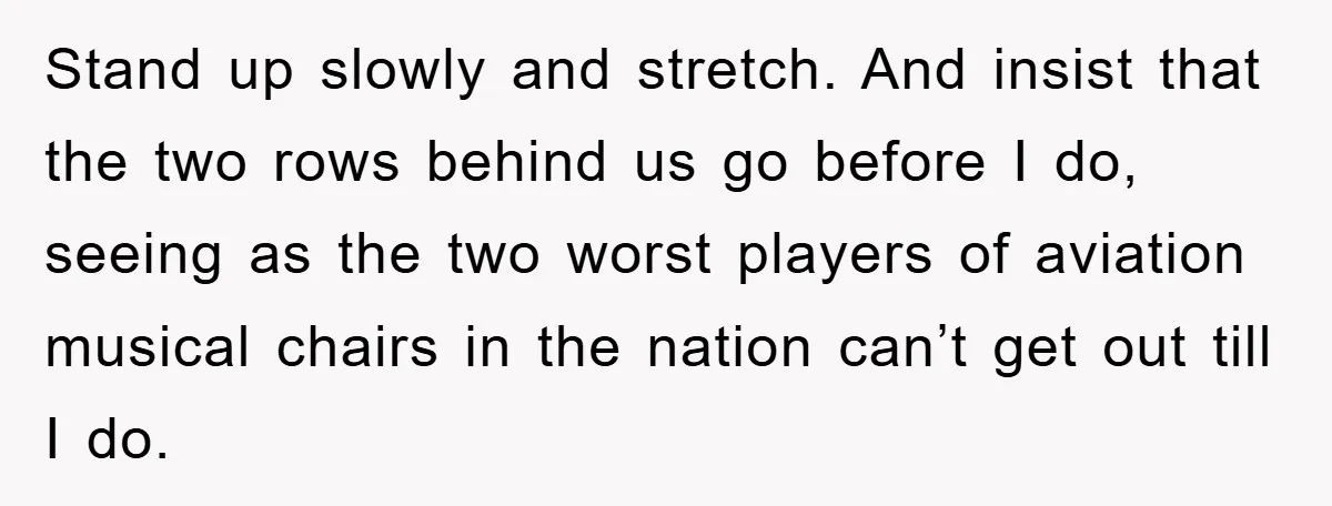 Stand up slowly and stretch. And insist that the two rows behind us go before I do, seeing as the two worst players of aviation musical chairs in the nation...