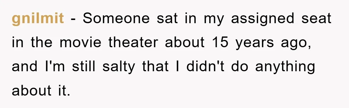 gnilmit − Someone sat in my assigned seat in the movie theater about 15 years ago, and I'm still salty that I didn't do anything about it.