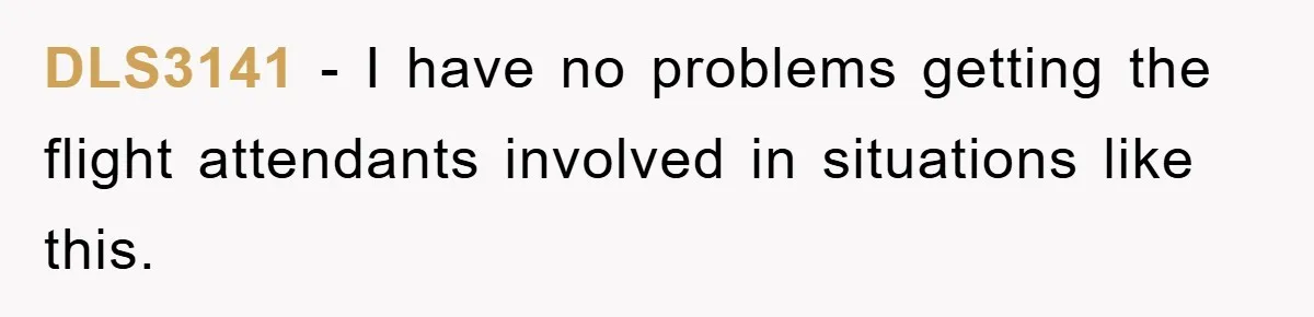 DLS3141 − I have no problems getting the flight attendants involved in situations like this.