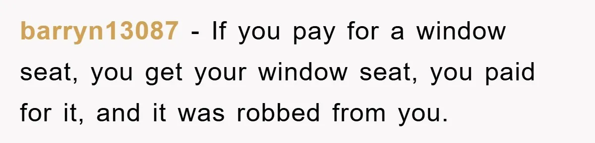 barryn13087 − If you pay for a window seat, you get your window seat, you paid for it, and it was robbed from you.