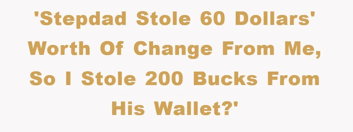 'Stepdad stole 60 dollars' worth of change from me, so I stole 200 bucks from his wallet?'