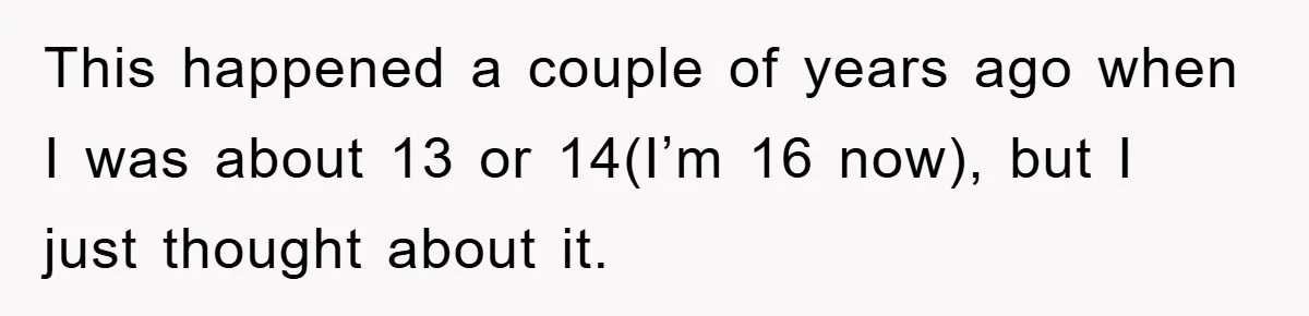 This happened a couple of years ago when I was about 13 or 14(I’m 16 now), but I just thought about it.