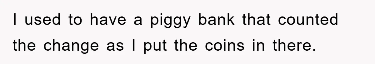 I used to have a piggy bank that counted the change as I put the coins in there.