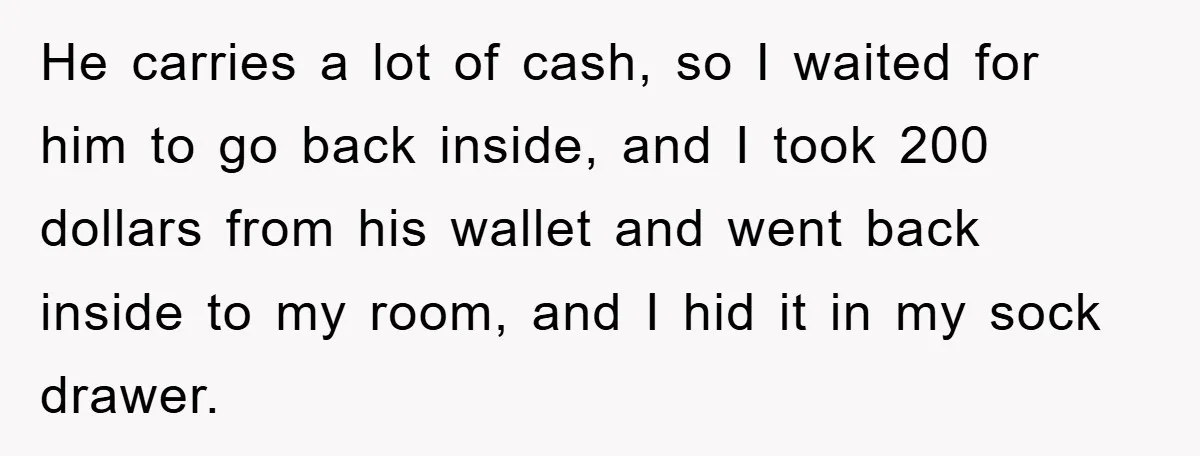 He carries a lot of cash, so I waited for him to go back inside, and I took 200 dollars from his wallet and went back inside to my room,...