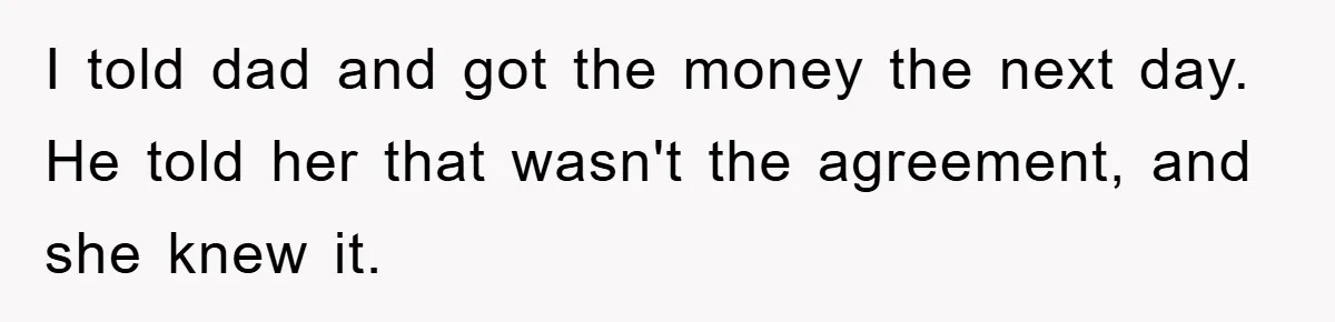 I told dad and got the money the next day. He told her that wasn't the agreement, and she knew it.