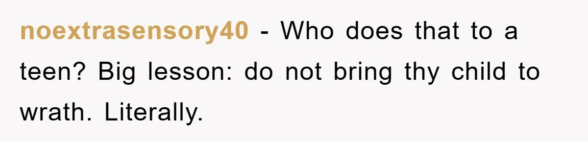 noextrasensory40 − Who does that to a teen? Big lesson: do not bring thy child to wrath. Literally.