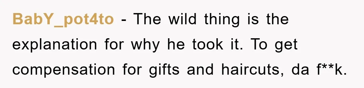 BabY_pot4to − The wild thing is the explanation for why he took it. To get compensation for gifts and haircuts, da f**k.