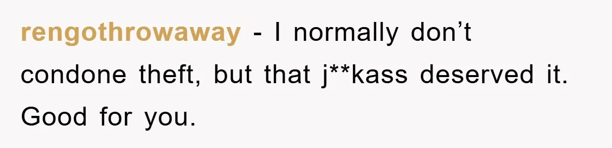 rengothrowaway − I normally don’t condone theft, but that j**kass deserved it. Good for you.