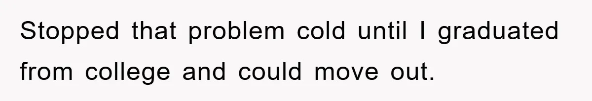 Stopped that problem cold until I graduated from college and could move out.