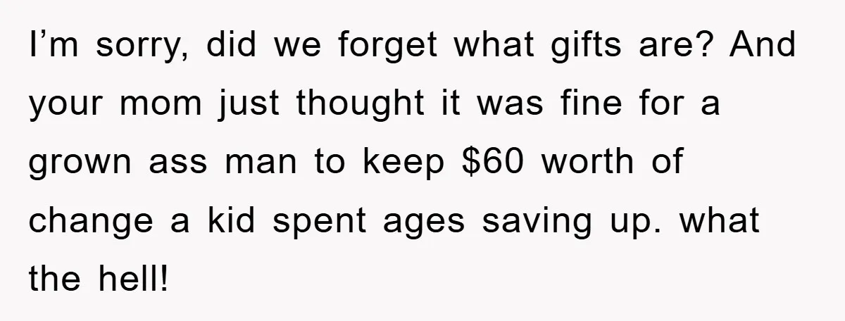 I’m sorry, did we forget what gifts are? And your mom just thought it was fine for a grown ass man to keep $60 worth of change a kid spent...