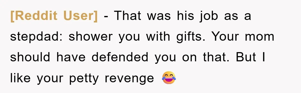 [Reddit User] − That was his job as a stepdad: shower you with gifts. Your mom should have defended you on that. But I like your petty revenge 😂