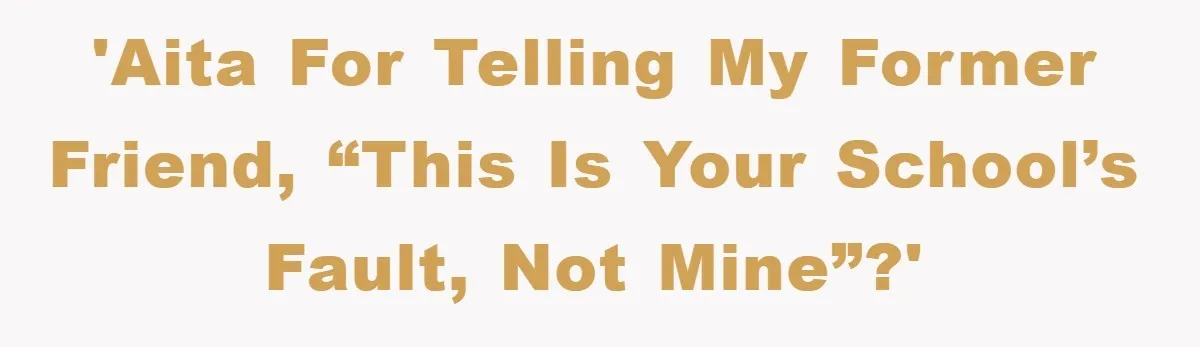 'AITA for telling my former friend, “This is your school’s fault, not mine”?'
