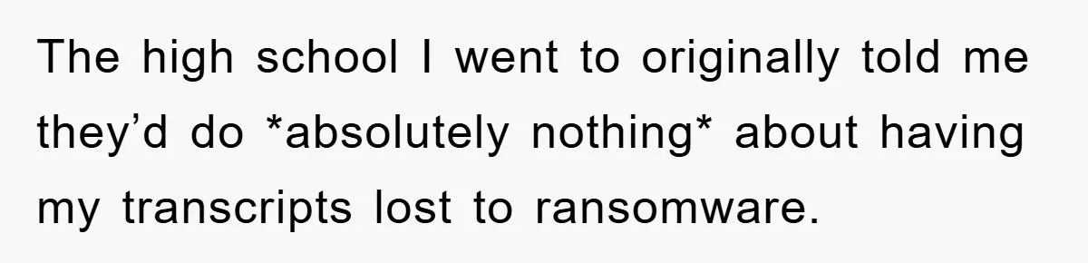 The high school I went to originally told me they’d do *absolutely nothing* about having my transcripts lost to ransomware.