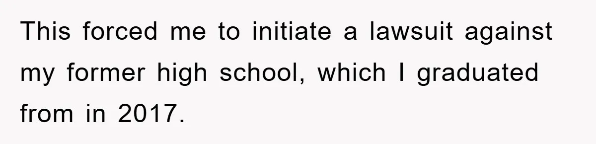 This forced me to initiate a lawsuit against my former high school, which I graduated from in 2017.