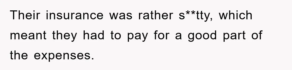 Their insurance was rather s**tty, which meant they had to pay for a good part of the expenses.