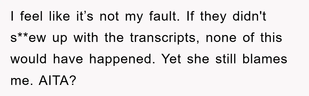 I feel like it’s not my fault. If they didn't s**ew up with the transcripts, none of this would have happened. Yet she still blames me. AITA?