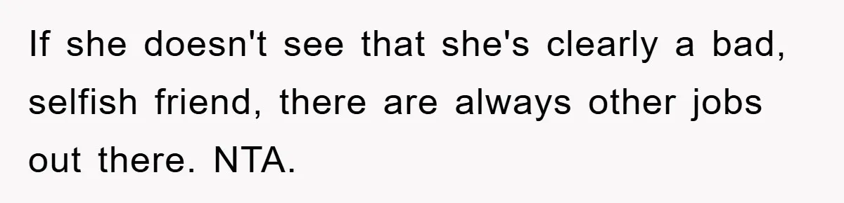 If she doesn't see that she's clearly a bad, selfish friend, there are always other jobs out there. NTA.