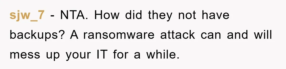 sjw_7 − NTA. How did they not have backups? A ransomware attack can and will mess up your IT for a while.