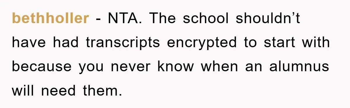 bethholler − NTA. The school shouldn’t have had transcripts encrypted to start with because you never know when an alumnus will need them.